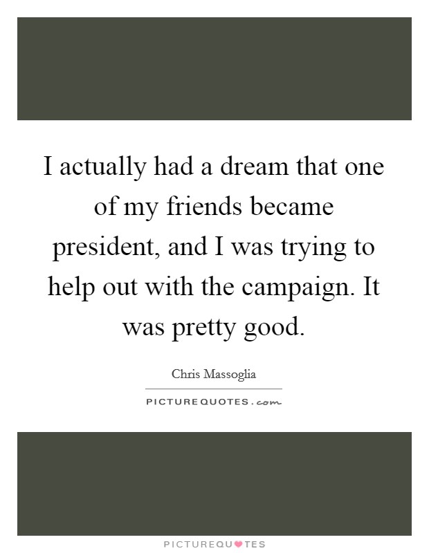 I actually had a dream that one of my friends became president, and I was trying to help out with the campaign. It was pretty good. Picture Quote #1