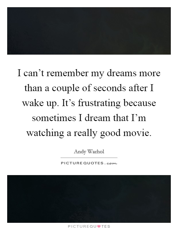 I can't remember my dreams more than a couple of seconds after I wake up. It's frustrating because sometimes I dream that I'm watching a really good movie. Picture Quote #1