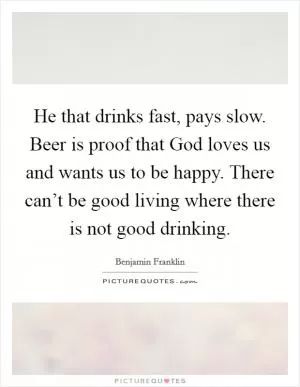 He that drinks fast, pays slow. Beer is proof that God loves us and wants us to be happy. There can’t be good living where there is not good drinking Picture Quote #1
