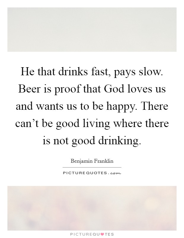 He that drinks fast, pays slow. Beer is proof that God loves us and wants us to be happy. There can't be good living where there is not good drinking. Picture Quote #1