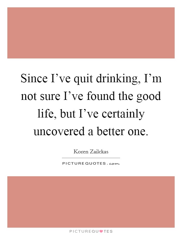 Since I've quit drinking, I'm not sure I've found the good life, but I've certainly uncovered a better one. Picture Quote #1