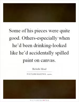 Some of his pieces were quite good. Others-especially when he’d been drinking-looked like he’d accidentally spilled paint on canvas Picture Quote #1