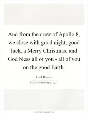And from the crew of Apollo 8, we close with good night, good luck, a Merry Christmas, and God bless all of you - all of you on the good Earth Picture Quote #1