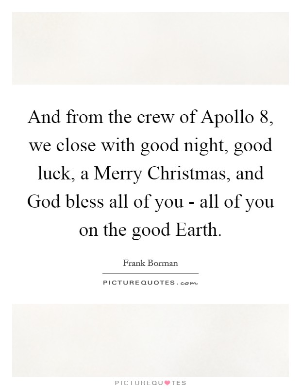 And from the crew of Apollo 8, we close with good night, good luck, a Merry Christmas, and God bless all of you - all of you on the good Earth. Picture Quote #1