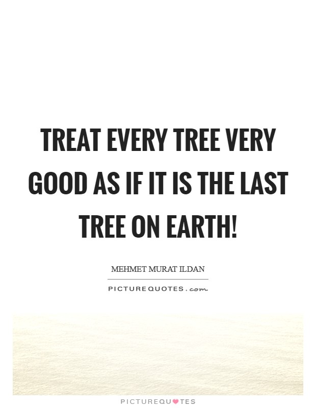 Treat every tree very good as if it is the last tree on earth! Picture Quote #1