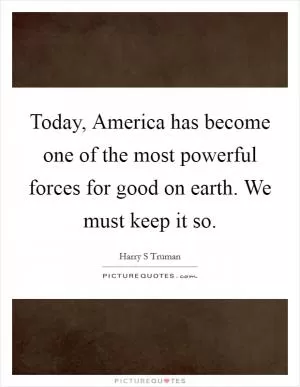 Today, America has become one of the most powerful forces for good on earth. We must keep it so Picture Quote #1