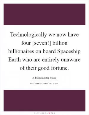 Technologically we now have four [seven!] billion billionaires on board Spaceship Earth who are entirely unaware of their good fortune Picture Quote #1