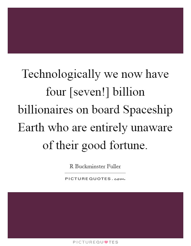 Technologically we now have four [seven!] billion billionaires on board Spaceship Earth who are entirely unaware of their good fortune. Picture Quote #1