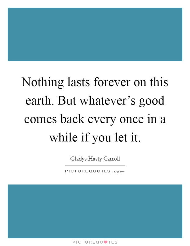 Nothing lasts forever on this earth. But whatever's good comes back every once in a while if you let it. Picture Quote #1