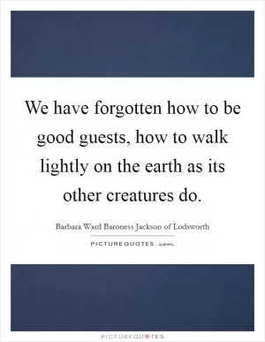 We have forgotten how to be good guests, how to walk lightly on the earth as its other creatures do Picture Quote #1
