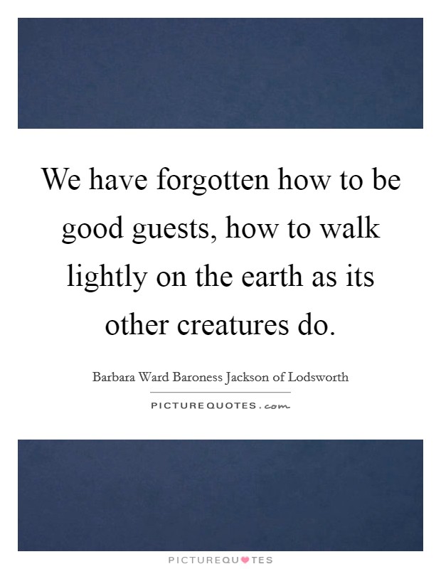 We have forgotten how to be good guests, how to walk lightly on the earth as its other creatures do. Picture Quote #1