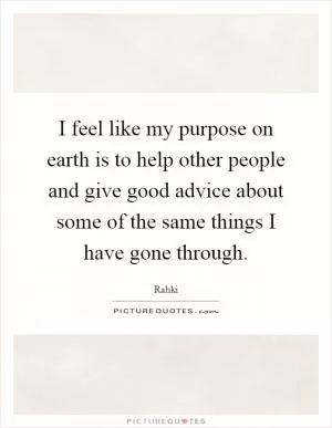 I feel like my purpose on earth is to help other people and give good advice about some of the same things I have gone through Picture Quote #1