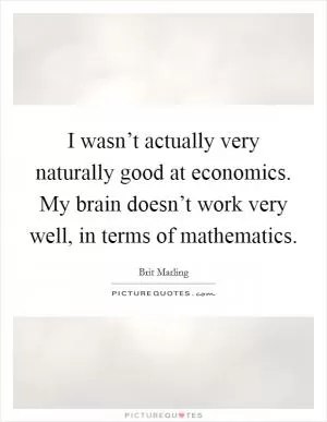 I wasn’t actually very naturally good at economics. My brain doesn’t work very well, in terms of mathematics Picture Quote #1