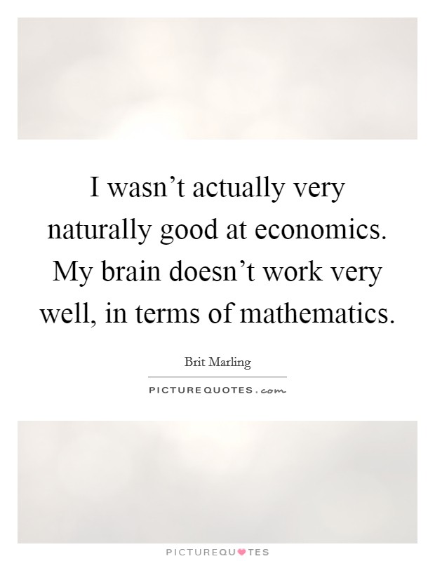 I wasn't actually very naturally good at economics. My brain doesn't work very well, in terms of mathematics. Picture Quote #1