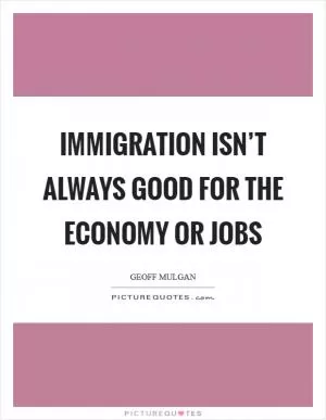 Immigration isn’t always good for the economy or jobs Picture Quote #1