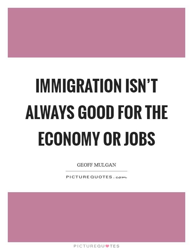 Immigration isn't always good for the economy or jobs Picture Quote #1