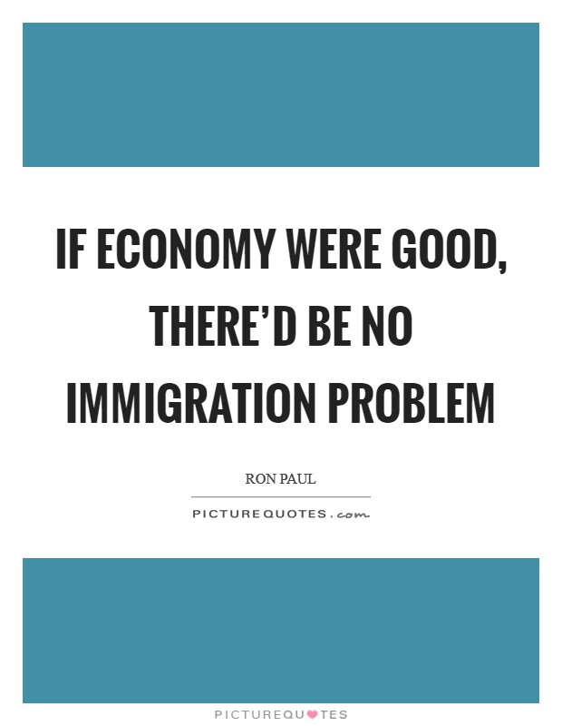 If economy were good, there'd be no immigration problem Picture Quote #1