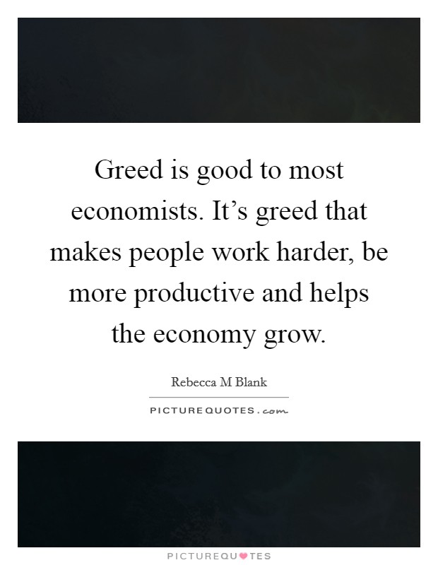 Greed is good to most economists. It's greed that makes people work harder, be more productive and helps the economy grow. Picture Quote #1