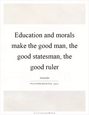 Education and morals make the good man, the good statesman, the good ruler Picture Quote #1