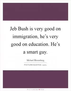 Jeb Bush is very good on immigration, he’s very good on education. He’s a smart guy Picture Quote #1