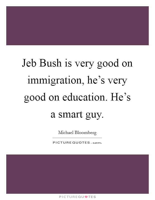 Jeb Bush is very good on immigration, he's very good on education. He's a smart guy. Picture Quote #1