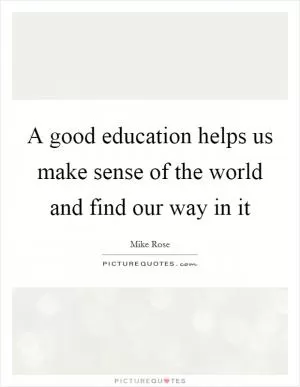 A good education helps us make sense of the world and find our way in it Picture Quote #1