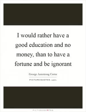 I would rather have a good education and no money, than to have a fortune and be ignorant Picture Quote #1
