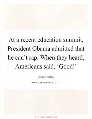 At a recent education summit, President Obama admitted that he can’t rap. When they heard, Americans said, ‘Good!’ Picture Quote #1