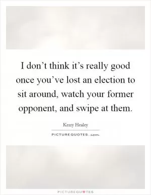 I don’t think it’s really good once you’ve lost an election to sit around, watch your former opponent, and swipe at them Picture Quote #1