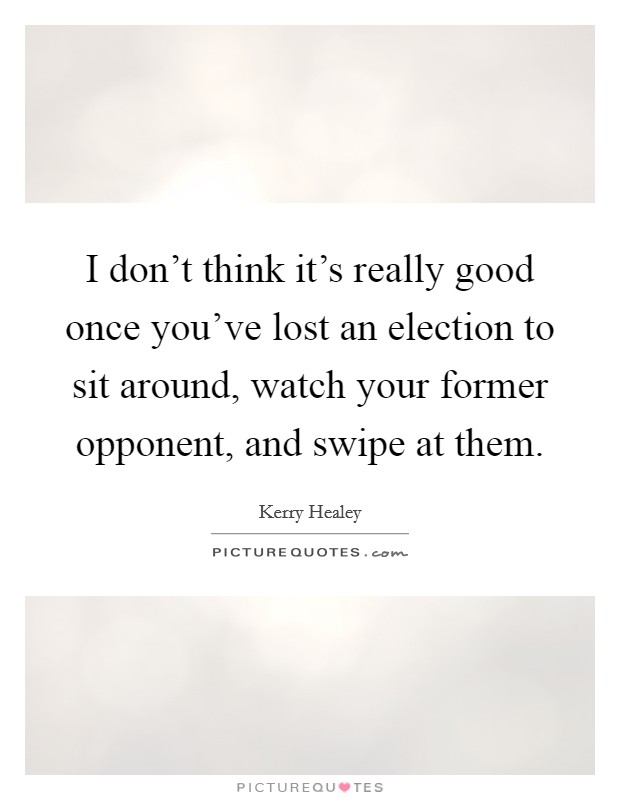 I don't think it's really good once you've lost an election to sit around, watch your former opponent, and swipe at them. Picture Quote #1