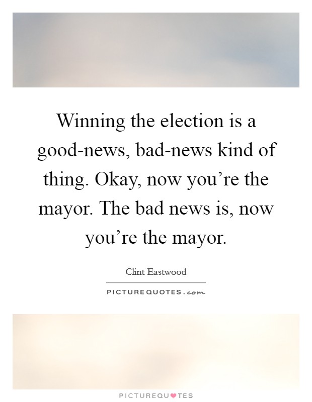 Winning the election is a good-news, bad-news kind of thing. Okay, now you're the mayor. The bad news is, now you're the mayor. Picture Quote #1