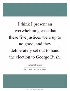 I think I present an overwhelming case that these five justices were up to no good, and they deliberately set out to hand the election to George Bush Picture Quote #1
