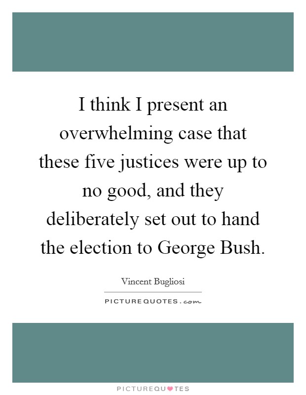 I think I present an overwhelming case that these five justices were up to no good, and they deliberately set out to hand the election to George Bush. Picture Quote #1