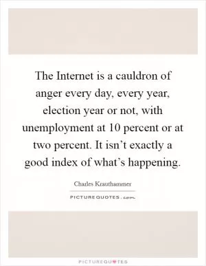 The Internet is a cauldron of anger every day, every year, election year or not, with unemployment at 10 percent or at two percent. It isn’t exactly a good index of what’s happening Picture Quote #1