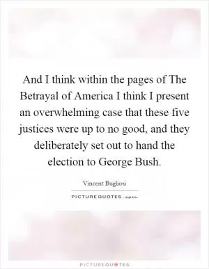And I think within the pages of The Betrayal of America I think I present an overwhelming case that these five justices were up to no good, and they deliberately set out to hand the election to George Bush Picture Quote #1