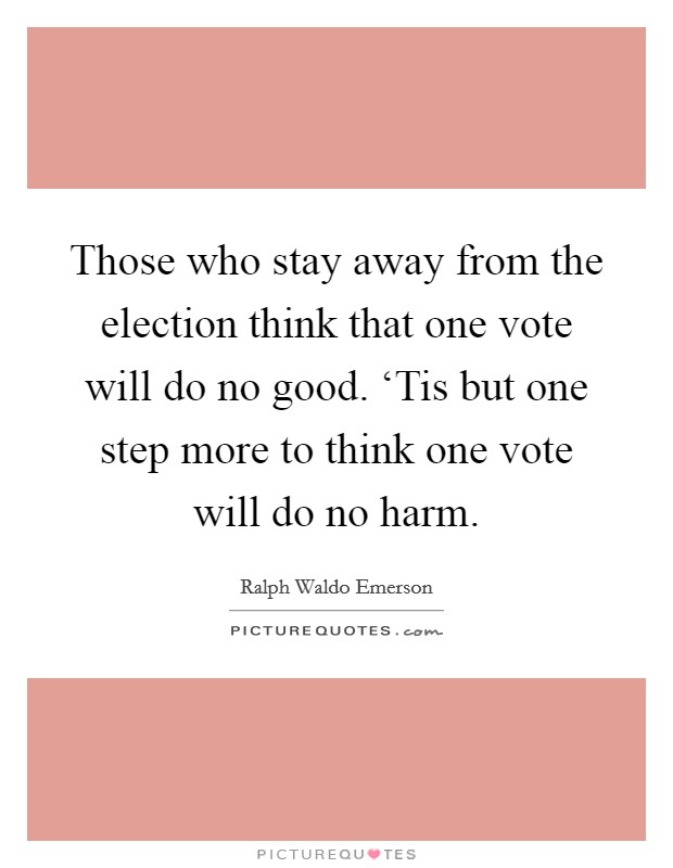 Those who stay away from the election think that one vote will do no good. ‘Tis but one step more to think one vote will do no harm. Picture Quote #1