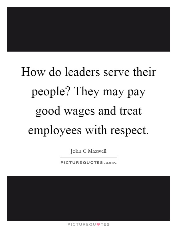 How do leaders serve their people? They may pay good wages and treat employees with respect. Picture Quote #1