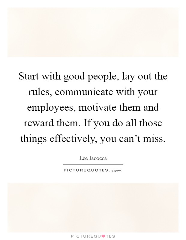 Start with good people, lay out the rules, communicate with your employees, motivate them and reward them. If you do all those things effectively, you can't miss. Picture Quote #1