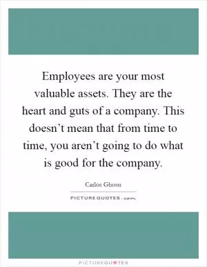 Employees are your most valuable assets. They are the heart and guts of a company. This doesn’t mean that from time to time, you aren’t going to do what is good for the company Picture Quote #1