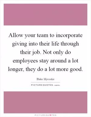Allow your team to incorporate giving into their life through their job. Not only do employees stay around a lot longer, they do a lot more good Picture Quote #1