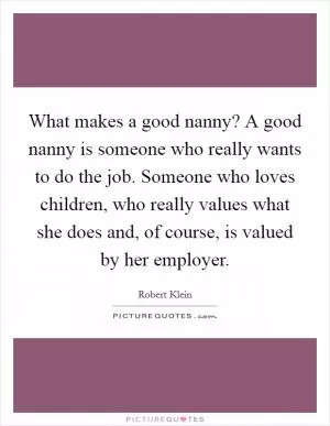 What makes a good nanny? A good nanny is someone who really wants to do the job. Someone who loves children, who really values what she does and, of course, is valued by her employer Picture Quote #1
