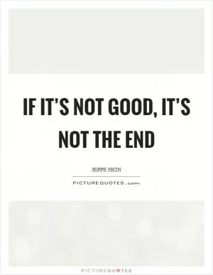 If it’s not good, it’s not the end Picture Quote #1
