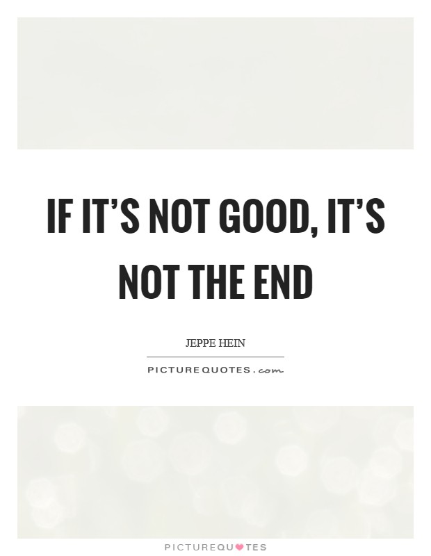 If it's not good, it's not the end Picture Quote #1
