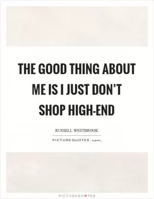 The good thing about me is I just don’t shop high-end Picture Quote #1