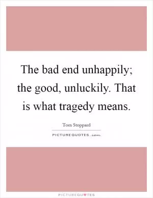 The bad end unhappily; the good, unluckily. That is what tragedy means Picture Quote #1