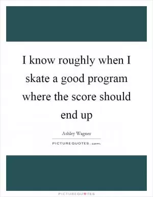 I know roughly when I skate a good program where the score should end up Picture Quote #1