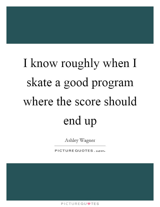I know roughly when I skate a good program where the score should end up Picture Quote #1