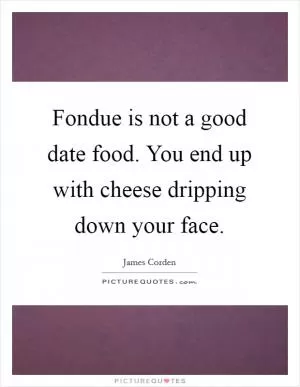 Fondue is not a good date food. You end up with cheese dripping down your face Picture Quote #1
