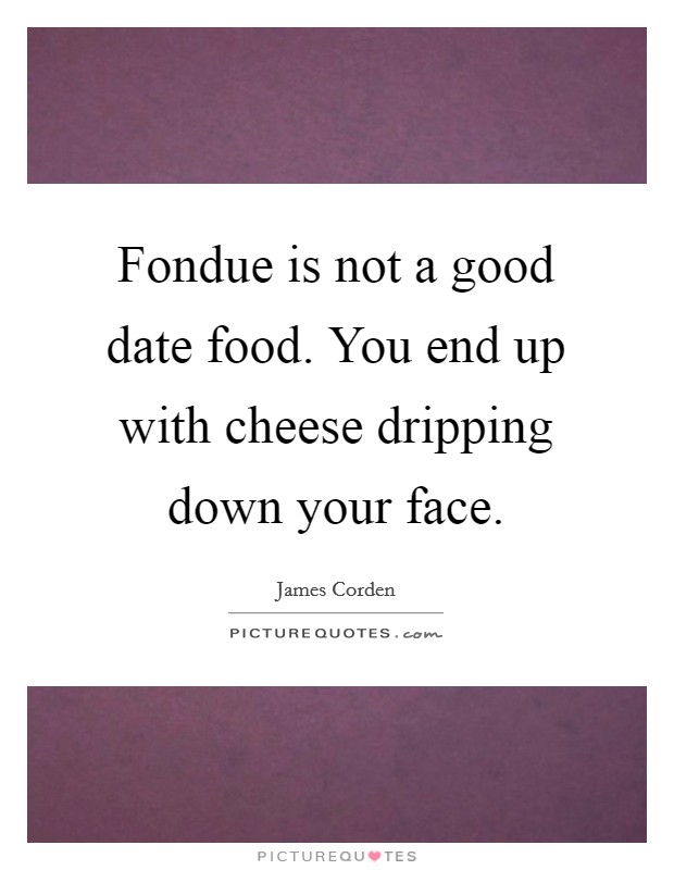 Fondue is not a good date food. You end up with cheese dripping down your face. Picture Quote #1