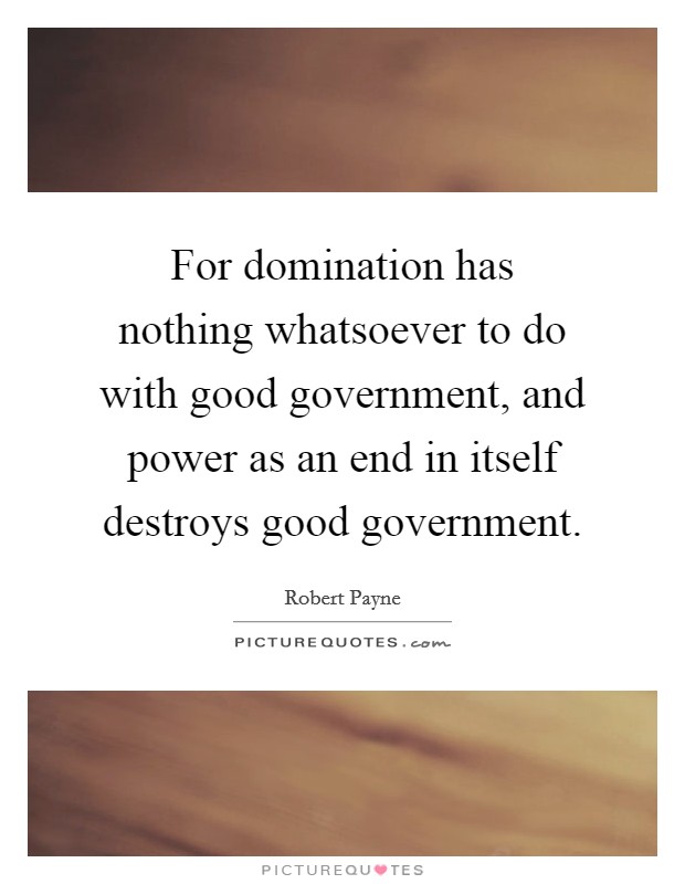For domination has nothing whatsoever to do with good government, and power as an end in itself destroys good government. Picture Quote #1